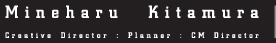 Mineharu Kitamura / Creative Director, Planneer, CM Director